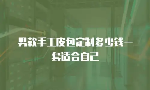 男款手工皮包定制多少钱一套适合自己