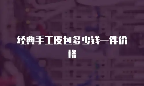 经典手工皮包多少钱一件价格