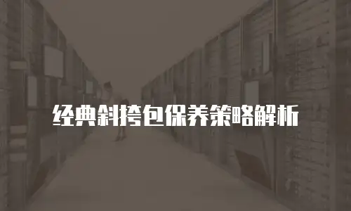 经典斜挎包保养策略解析