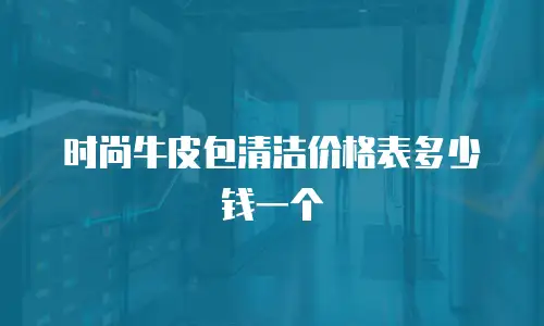 时尚牛皮包清洁价格表多少钱一个