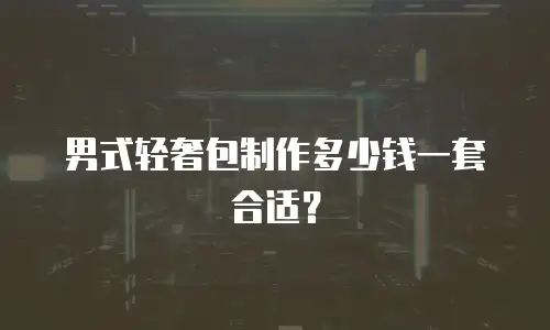 男式轻奢包制作多少钱一套合适？