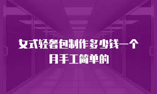 女式轻奢包制作多少钱一个月手工简单的