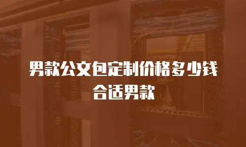 男款公文包定制价格多少钱合适男款