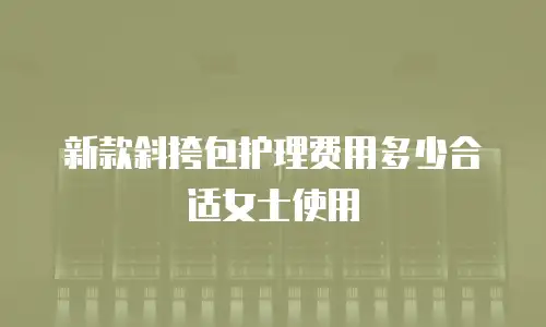 新款斜挎包护理费用多少合适女士使用