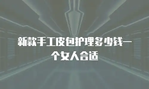 新款手工皮包护理多少钱一个女人合适