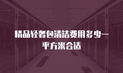 精品轻奢包清洁费用多少一平方米合适