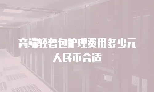 高端轻奢包护理费用多少元人民币合适