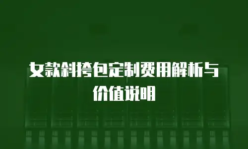 女款斜挎包定制费用解析与价值说明