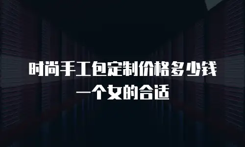 时尚手工包定制价格多少钱一个女的合适