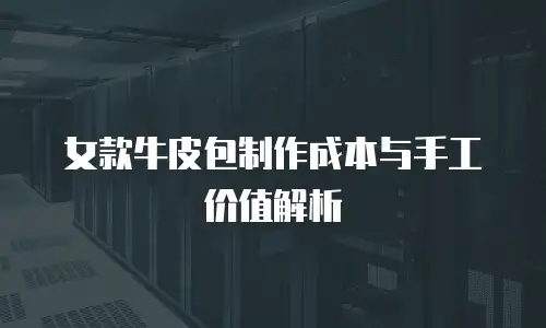 女款牛皮包制作成本与手工价值解析