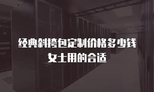 经典斜挎包定制价格多少钱女士用的合适