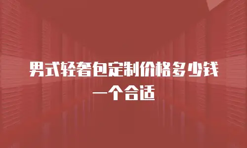 男式轻奢包定制价格多少钱一个合适