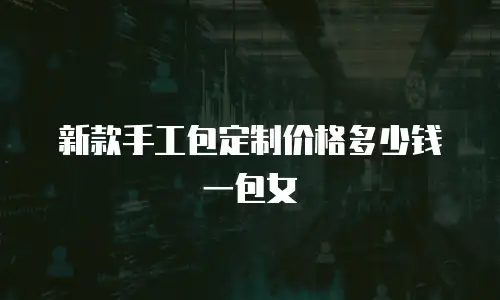 新款手工包定制价格多少钱一包女