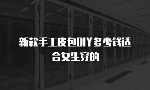 新款手工皮包DIY多少钱适合女生穿的