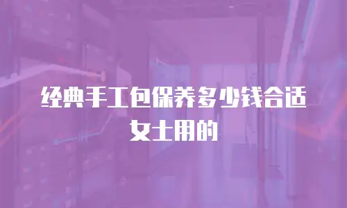 经典手工包保养多少钱合适女士用的