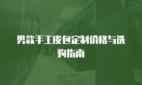 男款手工皮包定制价格与选购指南