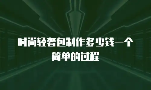 时尚轻奢包制作多少钱一个简单的过程