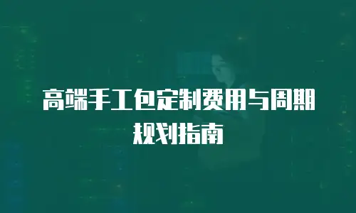 高端手工包定制费用与周期规划指南
