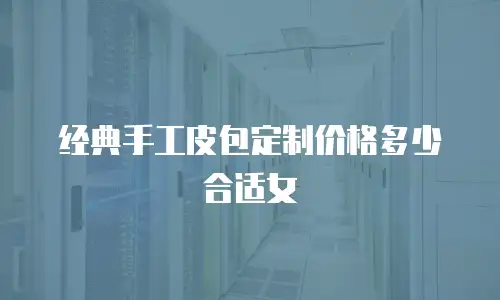 经典手工皮包定制价格多少合适女