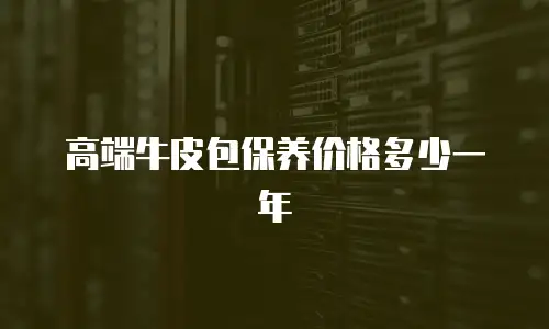 高端牛皮包保养价格多少一年