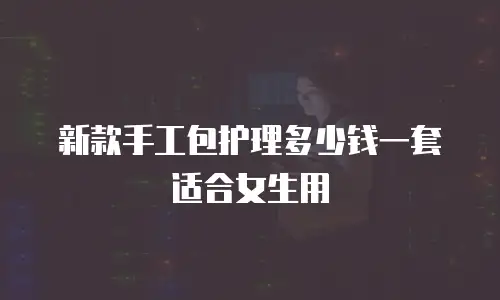 新款手工包护理多少钱一套适合女生用