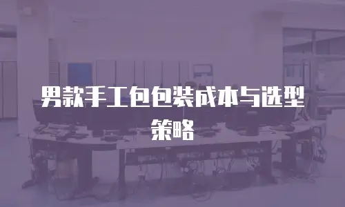 男款手工包包装成本与选型策略