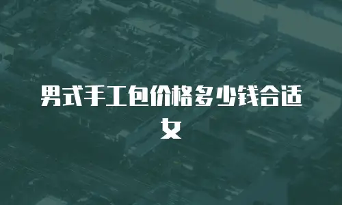 男式手工包价格多少钱合适女