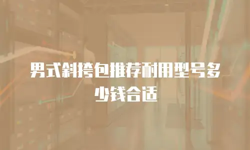 男式斜挎包推荐耐用型号多少钱合适