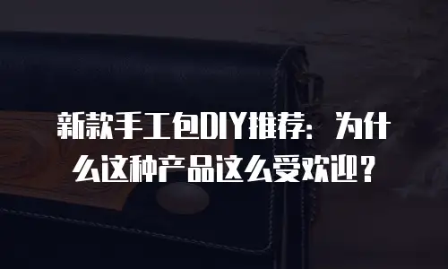 新款手工包DIY推荐：为什么这种产品这么受欢迎？