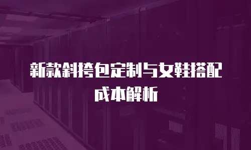 新款斜挎包定制与女鞋搭配成本解析