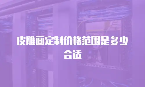 皮雕画定制价格范围是多少合适