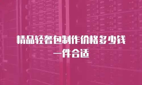 精品轻奢包制作价格多少钱一件合适