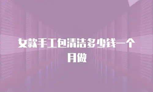 女款手工包清洁多少钱一个月做