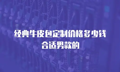 经典牛皮包定制价格多少钱合适男款的