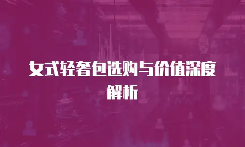 女式轻奢包选购与价值深度解析