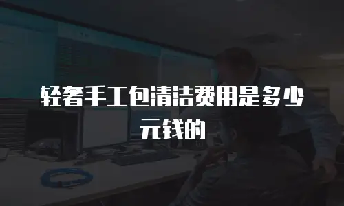 轻奢手工包清洁费用是多少元钱的