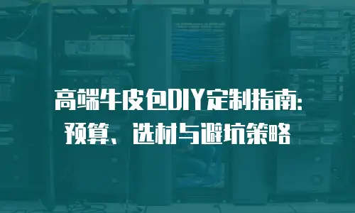 高端牛皮包DIY定制指南：预算、选材与避坑策略