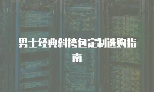 男士经典斜挎包定制选购指南