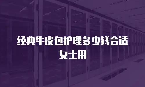 经典牛皮包护理多少钱合适女士用