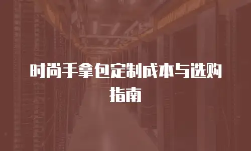 时尚手拿包定制成本与选购指南