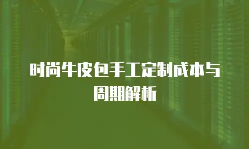 时尚牛皮包手工定制成本与周期解析
