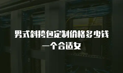 男式斜挎包定制价格多少钱一个合适女