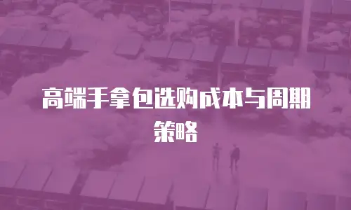 高端手拿包选购成本与周期策略
