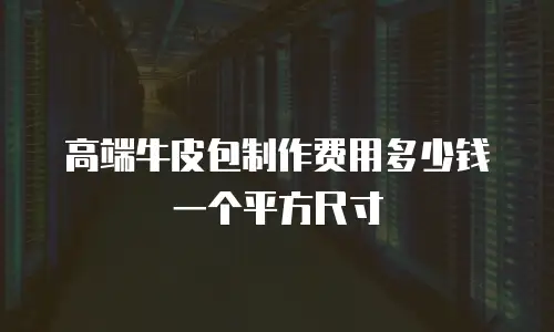 高端牛皮包制作费用多少钱一个平方尺寸