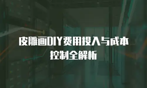 皮雕画DIY费用投入与成本控制全解析