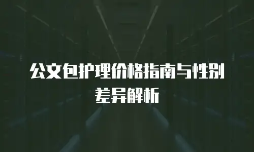 公文包护理价格指南与性别差异解析