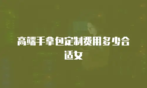 高端手拿包定制费用多少合适女