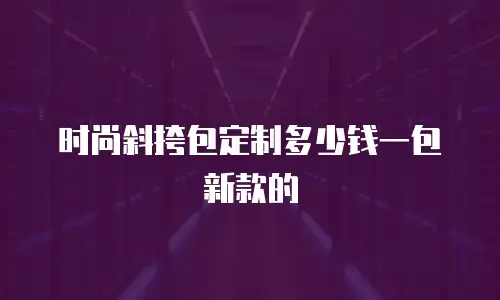 时尚斜挎包定制多少钱一包新款的