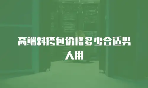 高端斜挎包价格多少合适男人用