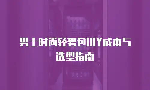 男士时尚轻奢包DIY成本与选型指南